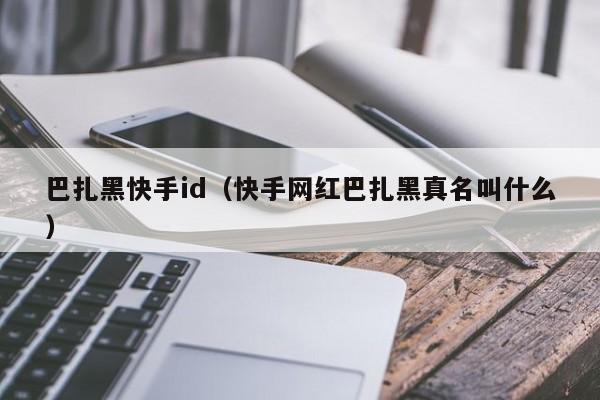 巴扎黑快手id（快手网红巴扎黑真名叫什么）