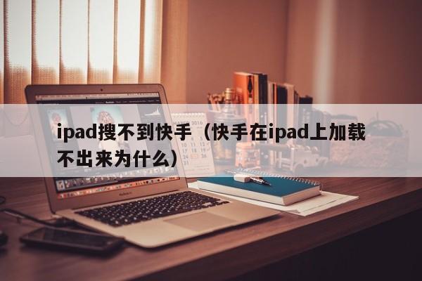 ipad搜不到快手（快手在ipad上加载不出来为什么）
