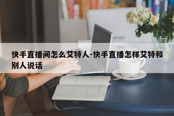 快手直播间怎么艾特人-快手直播怎样艾特和别人说话