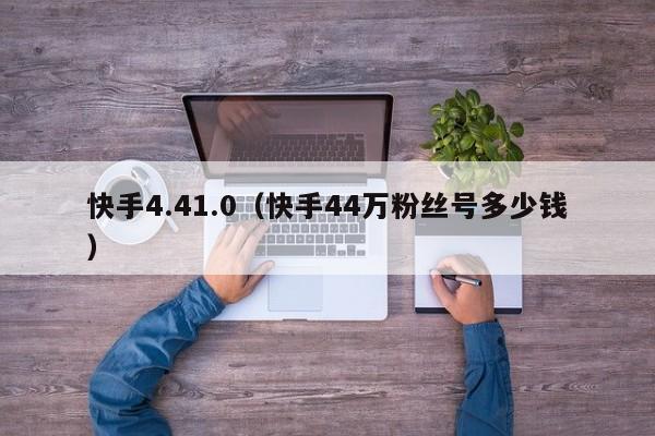 快手4.41.0（快手44万粉丝号多少钱）