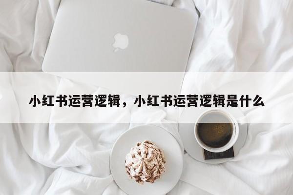 小红书运营逻辑，小红书运营逻辑是什么