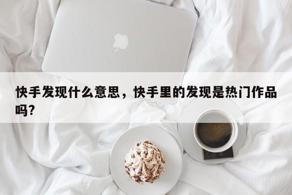 快手发现什么意思，快手里的发现是热门作品吗?
